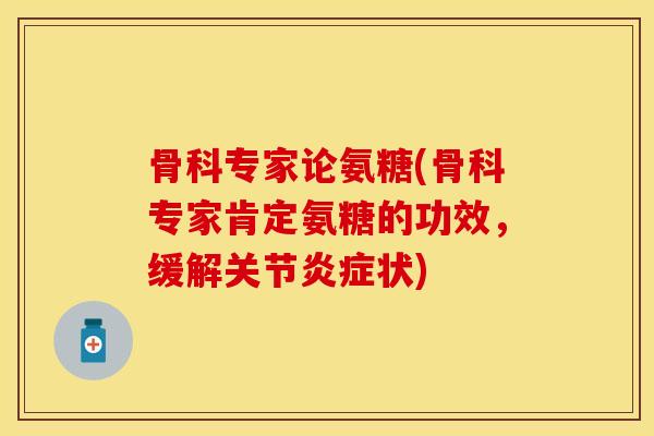 骨科专家论氨糖(骨科专家肯定氨糖的功效，缓解关节炎症状)