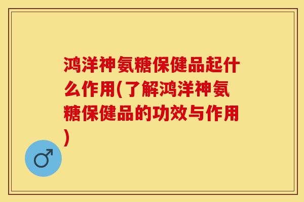 鸿洋神氨糖保健品起什么作用(了解鸿洋神氨糖保健品的功效与作用)