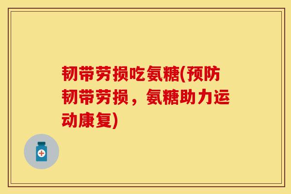 韧带劳损吃氨糖(预防韧带劳损，氨糖助力运动康复)
