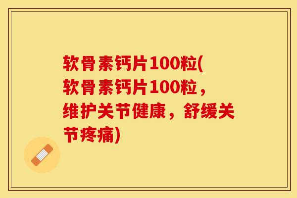 软骨素钙片100粒(软骨素钙片100粒，维护关节健康，舒缓关节疼痛)