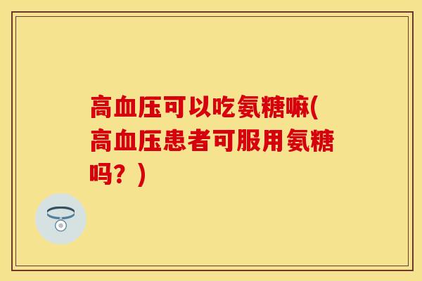 高血压可以吃氨糖嘛(高血压患者可服用氨糖吗？)