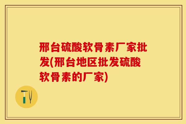 邢台硫酸软骨素厂家批发(邢台地区批发硫酸软骨素的厂家)