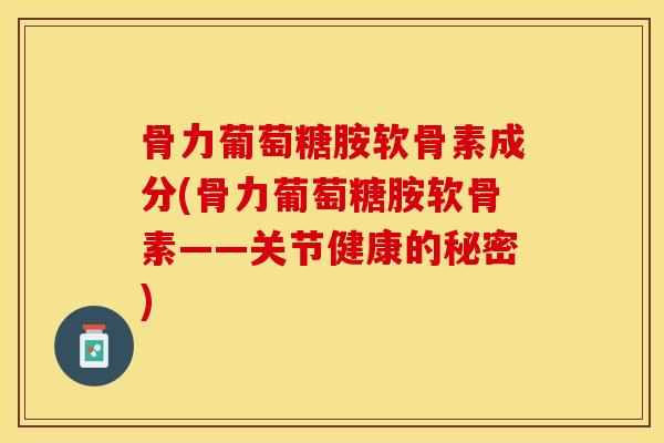 骨力葡萄糖胺软骨素成分(骨力葡萄糖胺软骨素——关节健康的秘密)