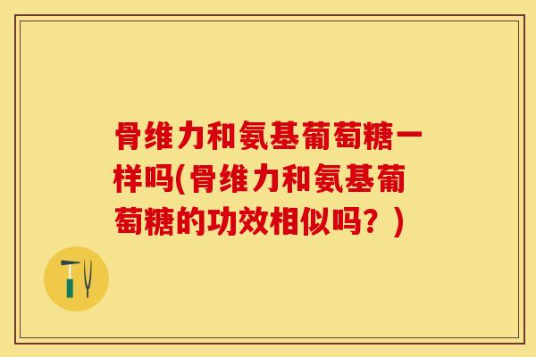 骨维力和氨基葡萄糖一样吗(骨维力和氨基葡萄糖的功效相似吗？)