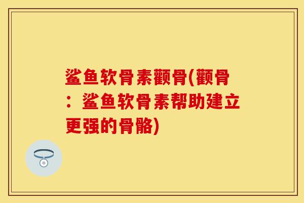 鲨鱼软骨素颧骨(颧骨：鲨鱼软骨素帮助建立更强的骨骼)