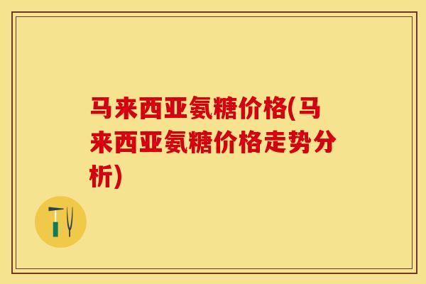 马来西亚氨糖价格(马来西亚氨糖价格走势分析)