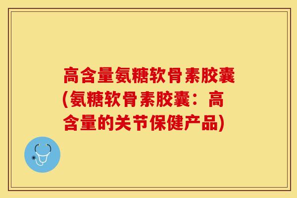 高含量氨糖软骨素胶囊(氨糖软骨素胶囊：高含量的关节保健产品)