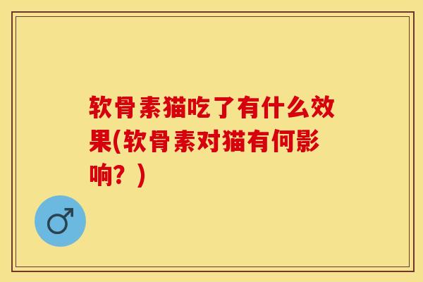 软骨素猫吃了有什么效果(软骨素对猫有何影响？)