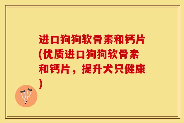 进口狗狗软骨素和钙片(优质进口狗狗软骨素和钙片，提升犬只健康)