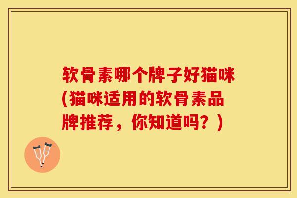 软骨素哪个牌子好猫咪(猫咪适用的软骨素品牌推荐，你知道吗？)