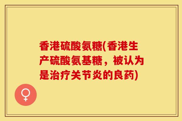 香港硫酸氨糖(香港生产硫酸氨基糖，被认为是治疗关节炎的良药)