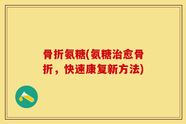 骨折氨糖(氨糖治愈骨折，快速康复新方法)