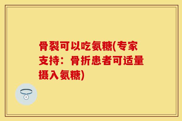 骨裂可以吃氨糖(专家支持：骨折患者可适量摄入氨糖)