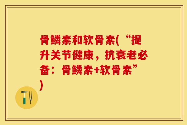 骨鳞素和软骨素(“提升关节健康，抗衰老必备：骨鳞素+软骨素”)