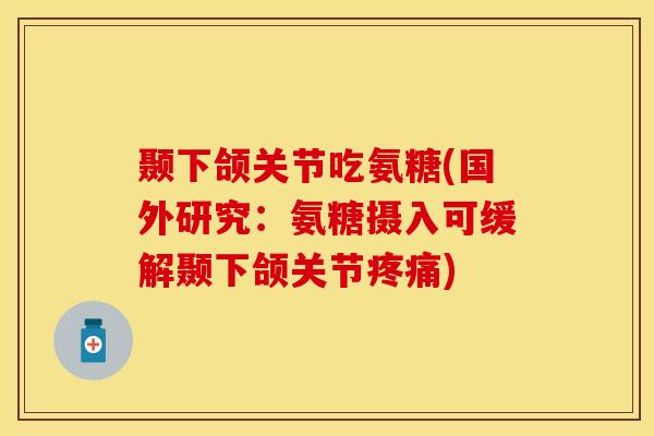 颞下颌关节吃氨糖(国外研究：氨糖摄入可缓解颞下颌关节疼痛)