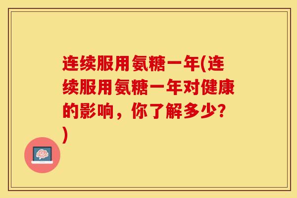 连续服用氨糖一年(连续服用氨糖一年对健康的影响，你了解多少？)