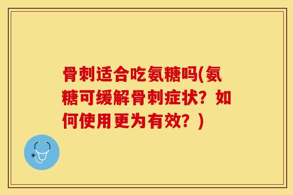 骨刺适合吃氨糖吗(氨糖可缓解骨刺症状？如何使用更为有效？)