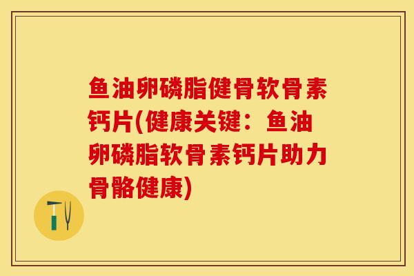 鱼油卵磷脂健骨软骨素钙片(健康关键：鱼油卵磷脂软骨素钙片助力骨骼健康)