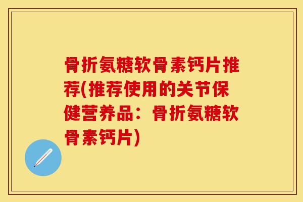 骨折氨糖软骨素钙片推荐(推荐使用的关节保健营养品：骨折氨糖软骨素钙片)