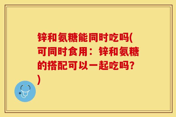 锌和氨糖能同时吃吗(可同时食用：锌和氨糖的搭配可以一起吃吗？)