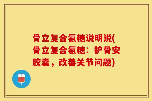 骨立复合氨糖说明说(骨立复合氨糖：护骨安胶囊，改善关节问题)