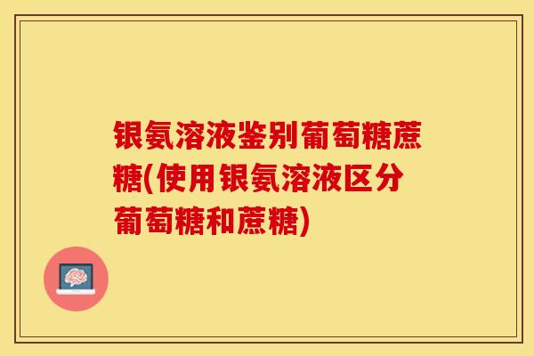 银氨溶液鉴别葡萄糖蔗糖(使用银氨溶液区分葡萄糖和蔗糖)