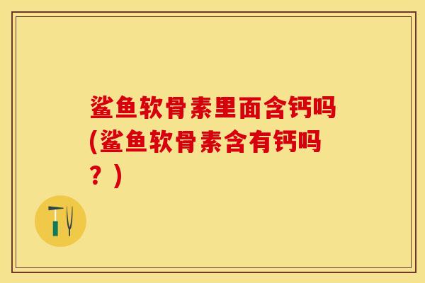 鲨鱼软骨素里面含钙吗(鲨鱼软骨素含有钙吗？)-第1张图片-关节保镖