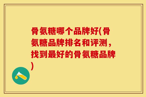 骨氨糖哪个品牌好(骨氨糖品牌排名和评测，找到最好的骨氨糖品牌)