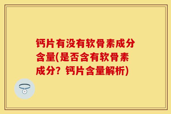 钙片有没有软骨素成分含量(是否含有软骨素成分？钙片含量解析)