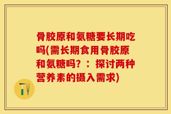 骨胶原和氨糖要长期吃吗(需长期食用骨胶原和氨糖吗？：探讨两种营养素的摄入需求)