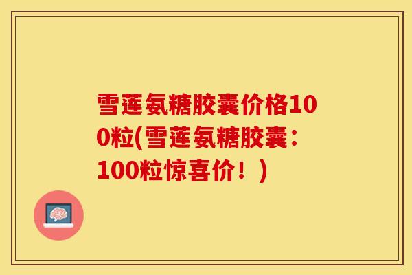 雪莲氨糖胶囊价格100粒(雪莲氨糖胶囊：100粒惊喜价！)