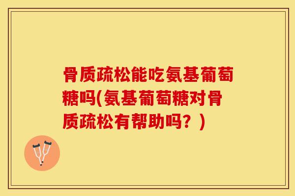 骨质疏松能吃氨基葡萄糖吗(氨基葡萄糖对骨质疏松有帮助吗？)