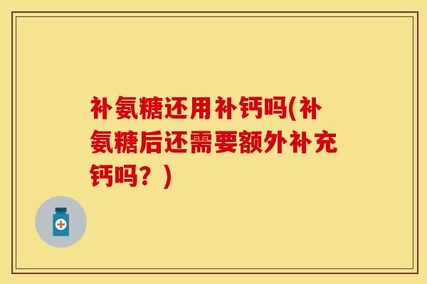 补氨糖还用补钙吗(补氨糖后还需要额外补充钙吗？)