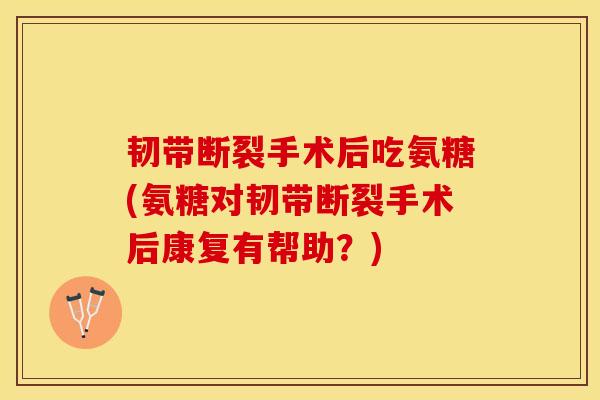 韧带断裂手术后吃氨糖(氨糖对韧带断裂手术后康复有帮助？)
