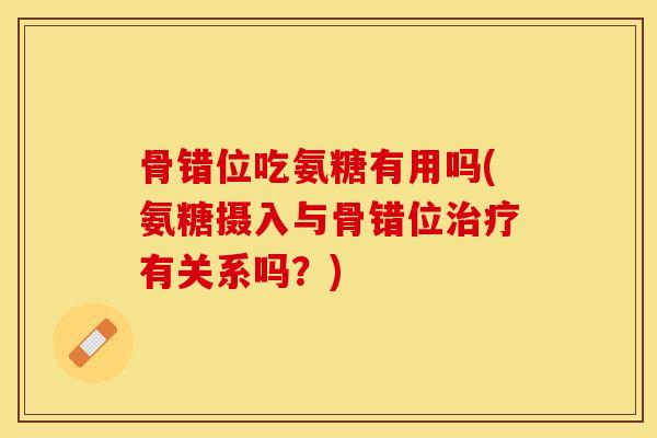 骨错位吃氨糖有用吗(氨糖摄入与骨错位治疗有关系吗？)