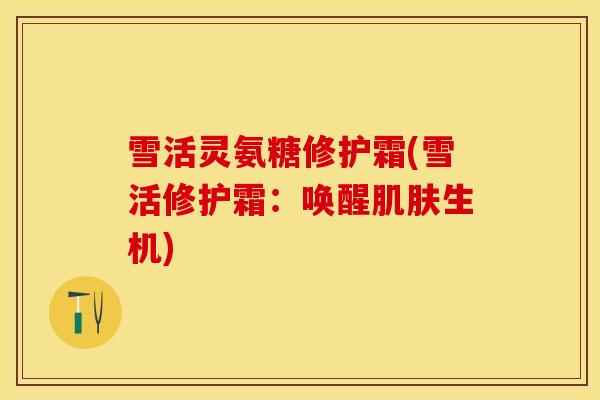 雪活灵氨糖修护霜(雪活修护霜：唤醒肌肤生机)