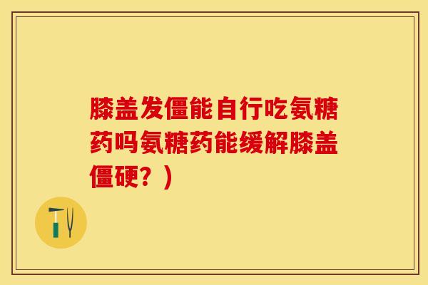 膝盖发僵能自行吃氨糖药吗氨糖药能缓解膝盖僵硬？)