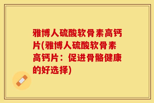 雅博人硫酸软骨素高钙片(雅博人硫酸软骨素高钙片：促进骨骼健康的好选择)