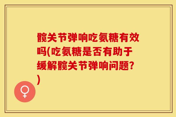 髋关节弹响吃氨糖有效吗(吃氨糖是否有助于缓解髋关节弹响问题？)