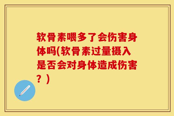 软骨素喂多了会伤害身体吗(软骨素过量摄入是否会对身体造成伤害？)