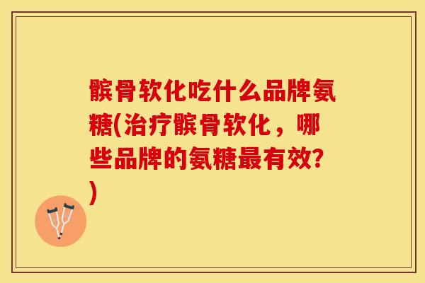 髌骨软化吃什么品牌氨糖(治疗髌骨软化，哪些品牌的氨糖最有效？)