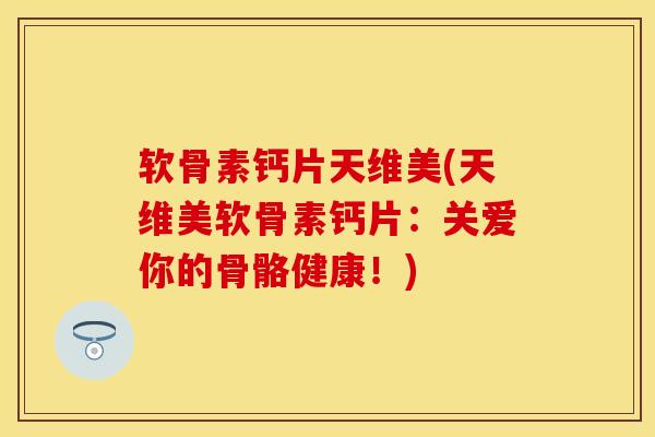 软骨素钙片天维美(天维美软骨素钙片：关爱你的骨骼健康！)