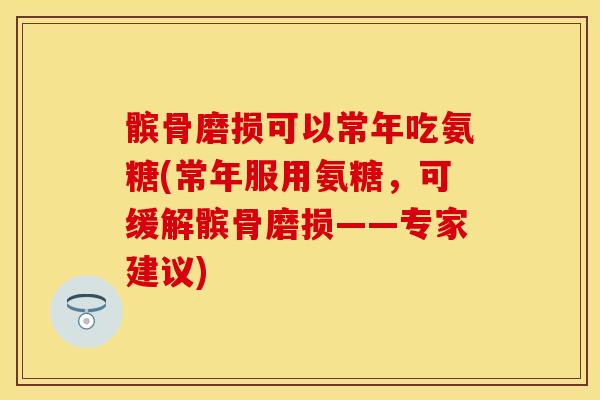 髌骨磨损可以常年吃氨糖(常年服用氨糖，可缓解髌骨磨损——专家建议)