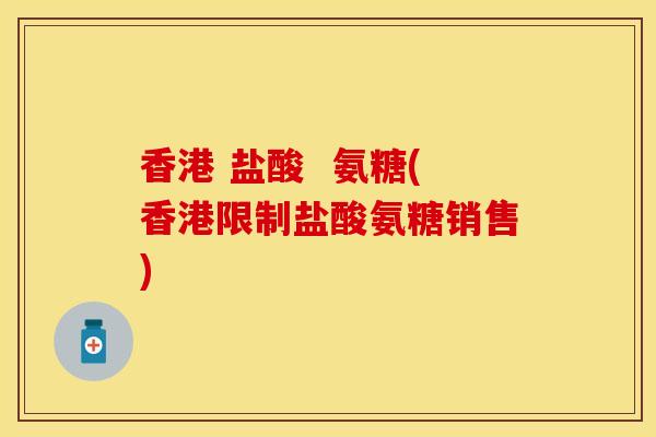 香港 盐酸  氨糖(香港限制盐酸氨糖销售)