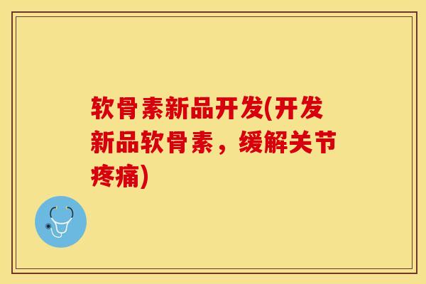 软骨素新品开发(开发新品软骨素，缓解关节疼痛)