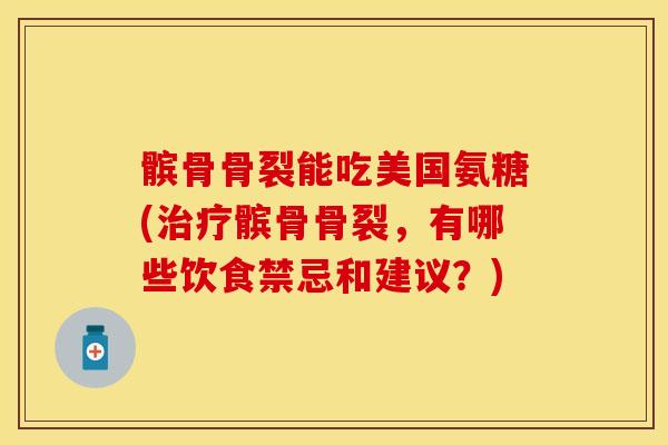 髌骨骨裂能吃美国氨糖(治疗髌骨骨裂，有哪些饮食禁忌和建议？)