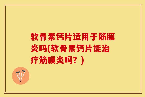 软骨素钙片适用于筋膜炎吗(软骨素钙片能治疗筋膜炎吗？)-第1张图片-关节保镖