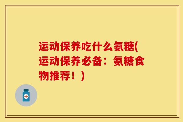 运动保养吃什么氨糖(运动保养必备：氨糖食物推荐！)