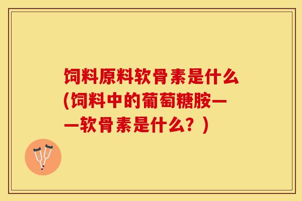 饲料原料软骨素是什么(饲料中的葡萄糖胺——软骨素是什么？)