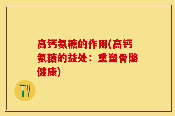 高钙氨糖的作用(高钙氨糖的益处：重塑骨骼健康)